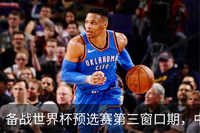 备战世界杯预选赛第三窗口期，中国男篮开启新一期集训