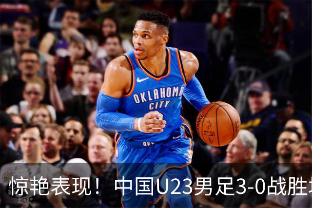 惊艳表现！中国U23男足3-0战胜塔吉克斯坦再度取胜