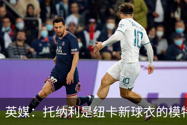 英媒：托纳利是纽卡新球衣的模特但仍可能离队，去年伊萨克也一样