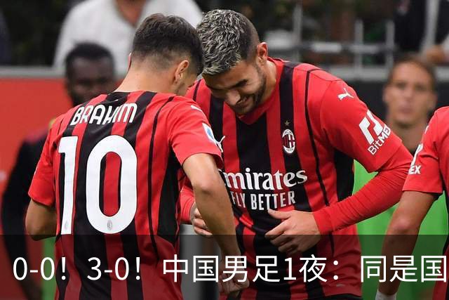 0-0！3-0！中国男足1夜：同是国家队，差距这么大？老大哥没面子